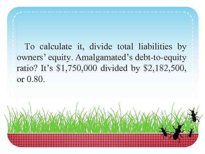 To calculate it, divide total liabilities by owners’ equity. Amalgamated’s debt-to-equity ratio? It’s $1,