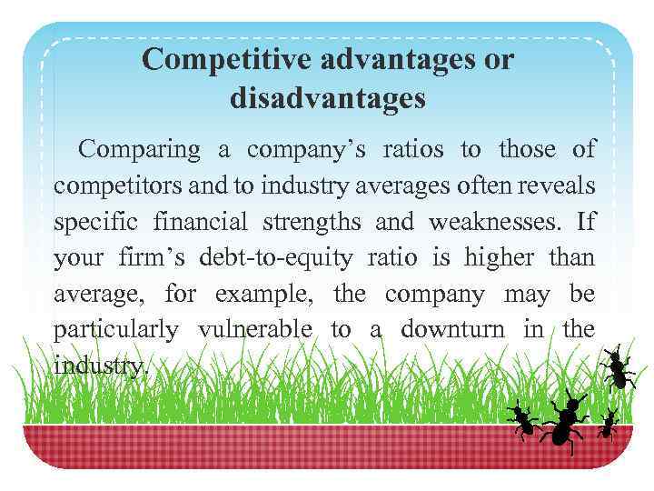 Competitive advantages or disadvantages Comparing a company’s ratios to those of competitors and to