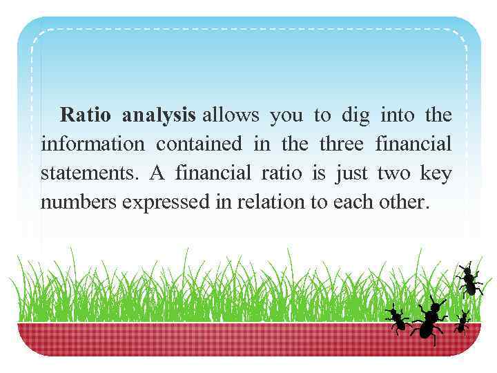 Ratio analysis allows you to dig into the information contained in the three financial