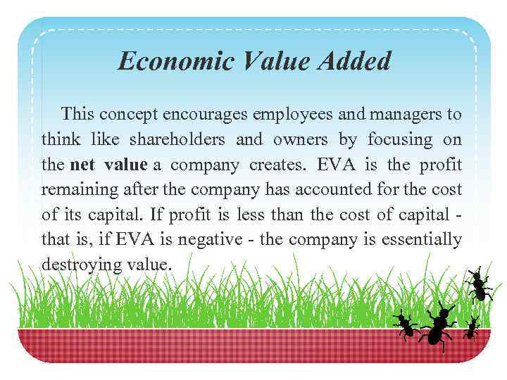Economic Value Added This concept encourages employees and managers to think like shareholders and