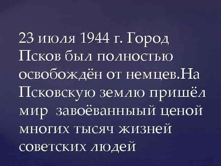 23 июля 1944 г. Город Псков был полностью освобождён от немцев. На Псковскую землю