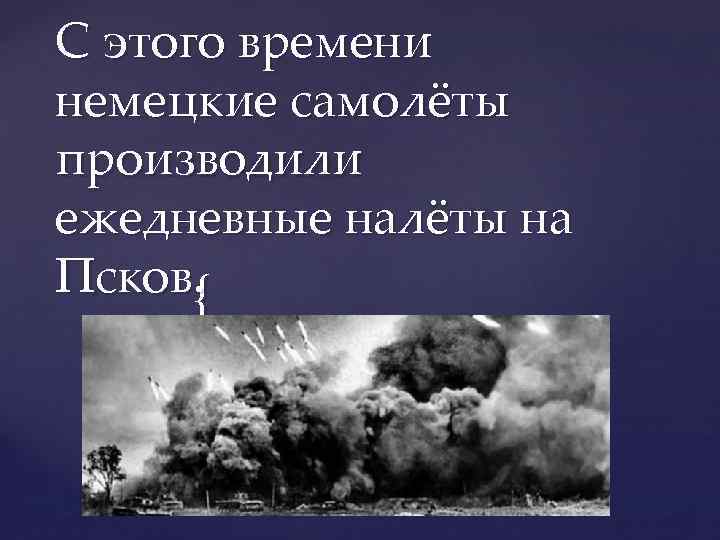 С этого времени немецкие самолёты производили ежедневные налёты на Псков. { { 