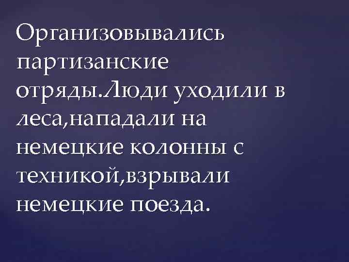 Организовывались партизанские отряды. Люди уходили в леса, нападали на немецкие колонны с техникой, взрывали
