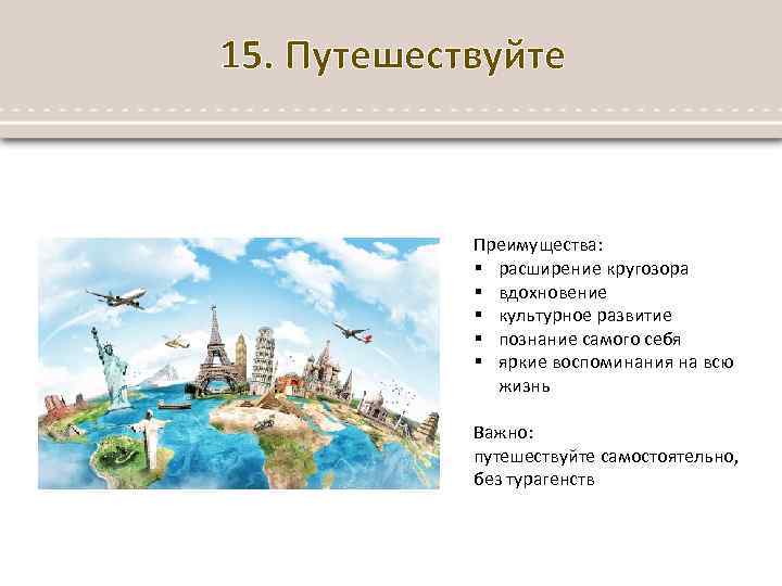 15. Путешествуйте Преимущества: § расширение кругозора § вдохновение § культурное развитие § познание самого