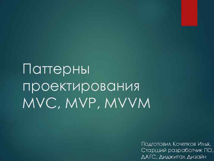 Паттерны проектирования MVC, MVP, MVVM Подготовил Кочетков Илья, Старший разработчик ПО, ДАГС, Диджитал Дизайн