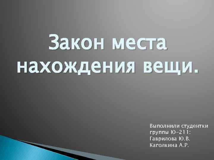 Закон места нахождения вещи. Выполнили студентки группы Ю-211: Гаврилова Ю. В. Каголкина А. Р.