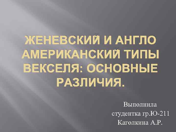 ЖЕНЕВСКИЙ И АНГЛО АМЕРИКАНСКИЙ ТИПЫ ВЕКСЕЛЯ: ОСНОВНЫЕ РАЗЛИЧИЯ. Выполнила студентка гр. Ю-211 Каголкина А.