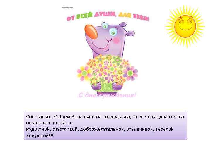 Солнышко ! С Днем Варенья тебя поздравляю, от всего сердца желаю оставаться такой же