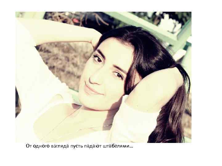 От одного взгляда пусть падают штабелями… 