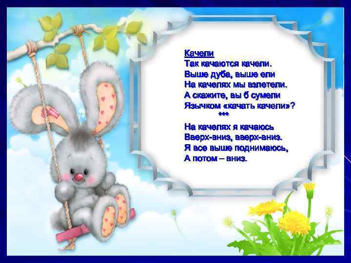Качели Так качаются качели. Выше дуба, выше ели На качелях мы взлетели. А скажите,