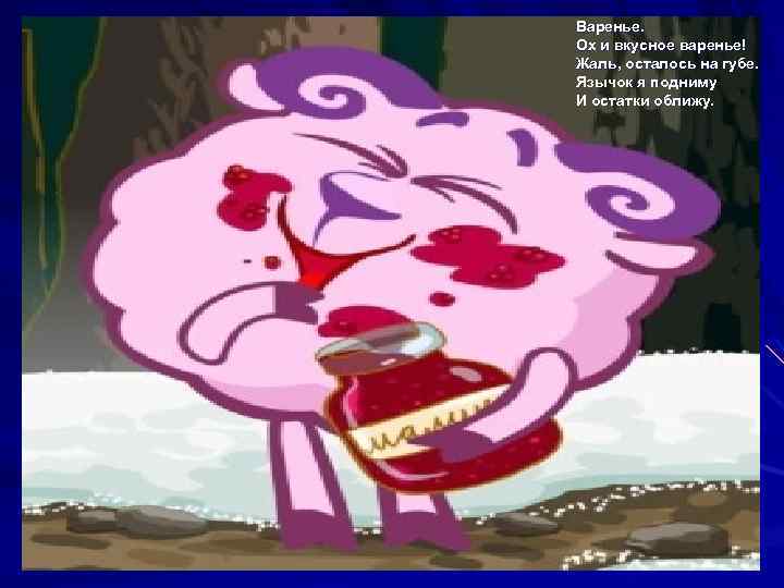 Варенье. Ох и вкусное варенье! Жаль, осталось на губе. Язычок я подниму И остатки