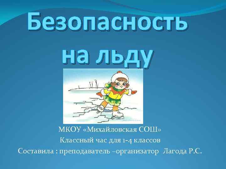 Безопасность на льду МКОУ «Михайловская СОШ» Классный час для 1 -4 классов Составила :
