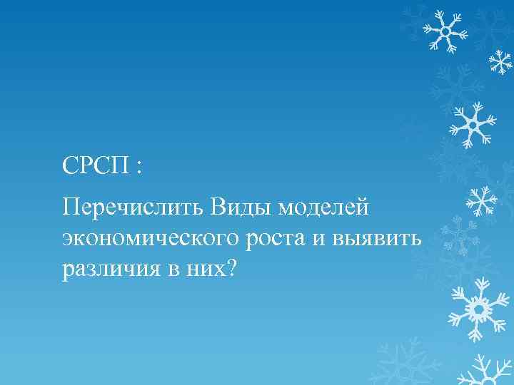 СРСП : Перечислить Виды моделей экономического роста и выявить различия в них? 