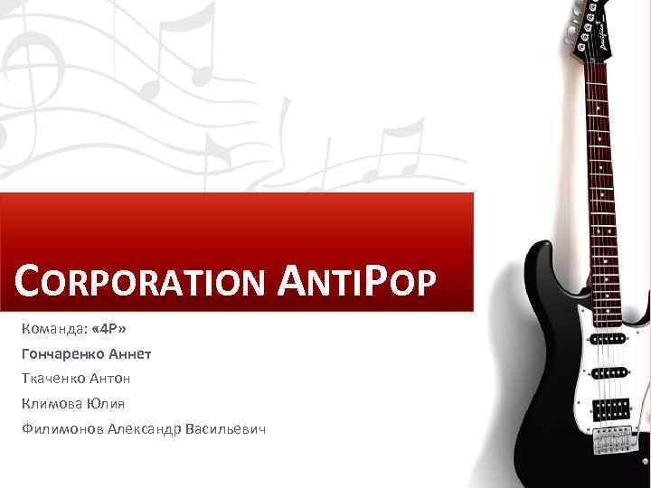 CORPORATION ANTIPOP Команда: « 4 P» Гончаренко Аннет Ткаченко Антон Климова Юлия Филимонов Александр