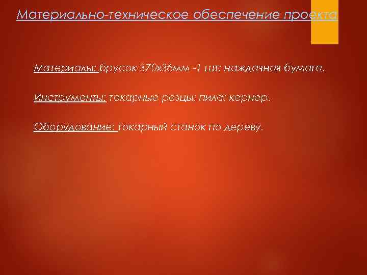 Материально-техническое обеспечение проекта Материалы: брусок 370 х36 мм -1 шт; наждачная бумага. Инструменты: токарные