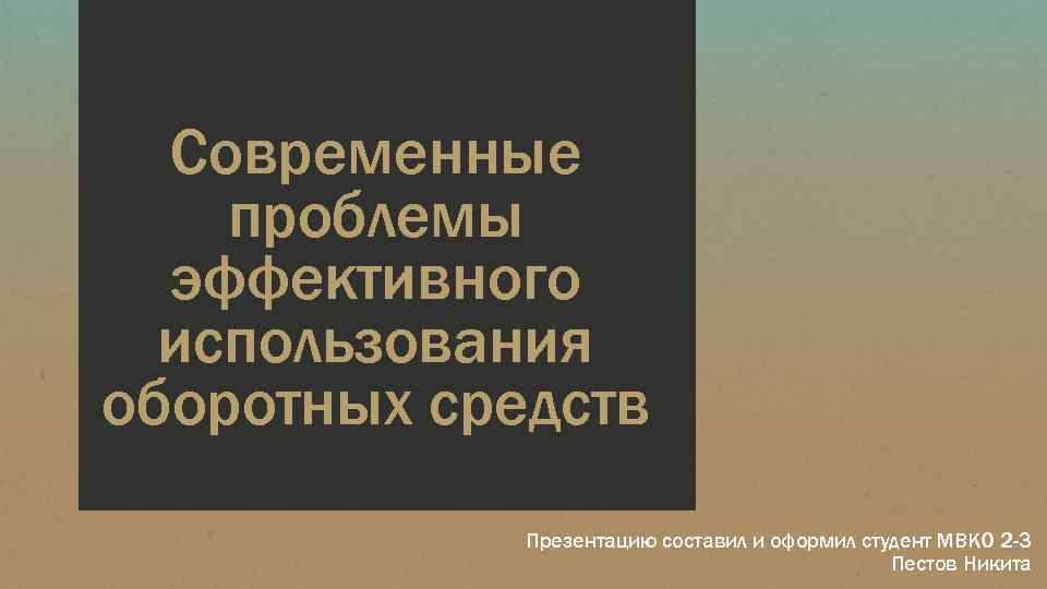 Современные проблемы эффективного использования оборотных средств Презентацию составил и оформил студент МВКО 2 -3