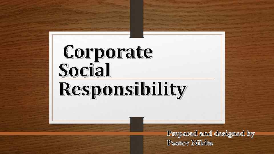 Corporate Social Responsibility Prepared and designed by Pestov Nikita 