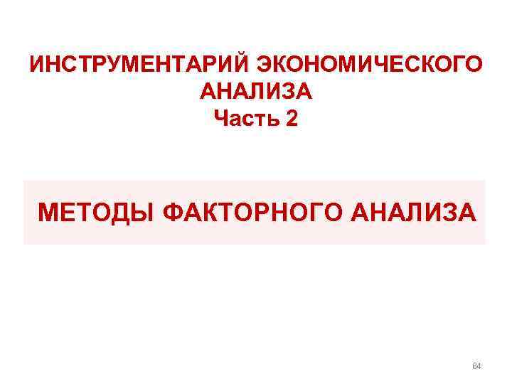 ИНСТРУМЕНТАРИЙ ЭКОНОМИЧЕСКОГО АНАЛИЗА Часть 2 МЕТОДЫ ФАКТОРНОГО АНАЛИЗА 64 