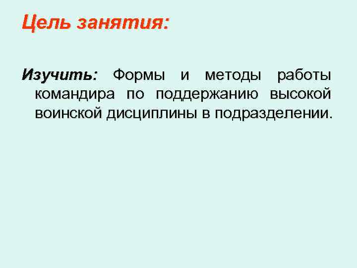 Цель занятия: Изучить: Формы и методы работы командира по поддержанию высокой воинской дисциплины в