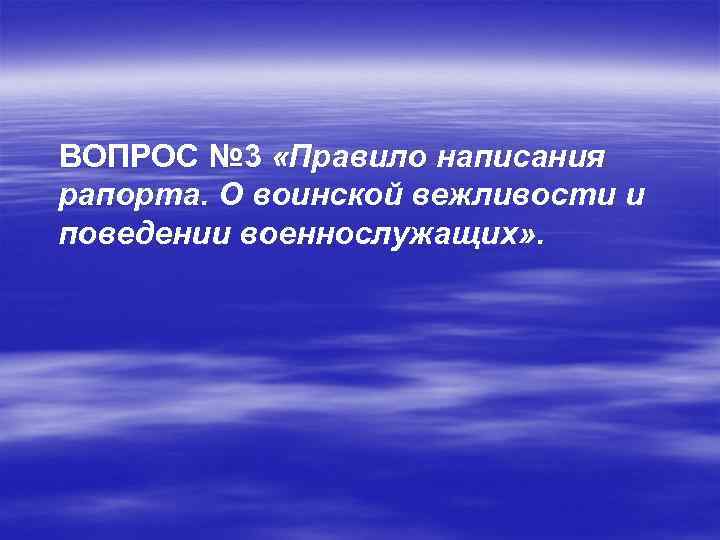 ВОПРОС № 3 «Правило написания рапорта. О воинской вежливости и поведении военнослужащих» . 