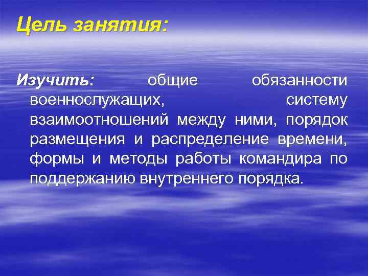 Цель занятия: Изучить: общие обязанности военнослужащих, систему взаимоотношений между ними, порядок размещения и распределение