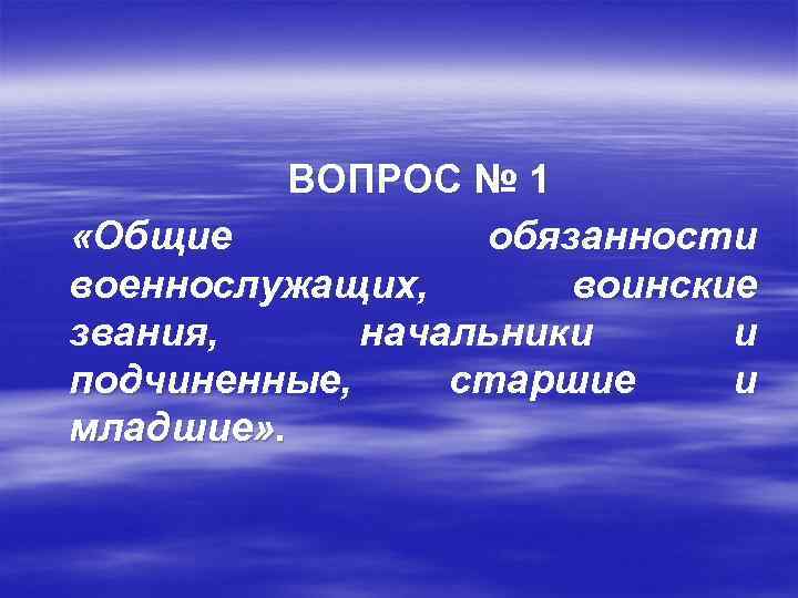 ВОПРОС № 1 «Общие обязанности военнослужащих, воинские звания, начальники и подчиненные, старшие и младшие»