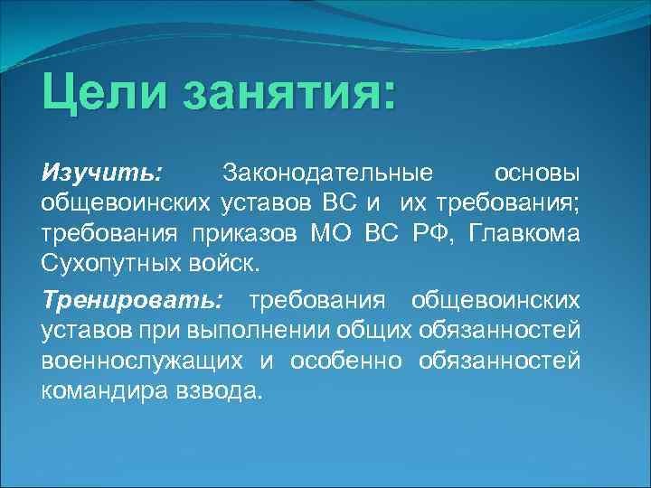 Цели занятия: Изучить: Законодательные основы общевоинских уставов ВС и их требования; требования приказов МО