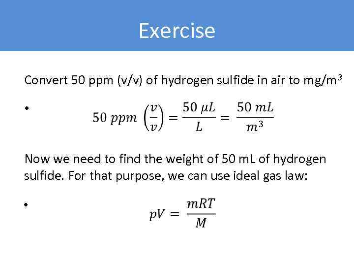 Exercise Convert 50 ppm (v/v) of hydrogen sulfide in air to mg/m 3 •