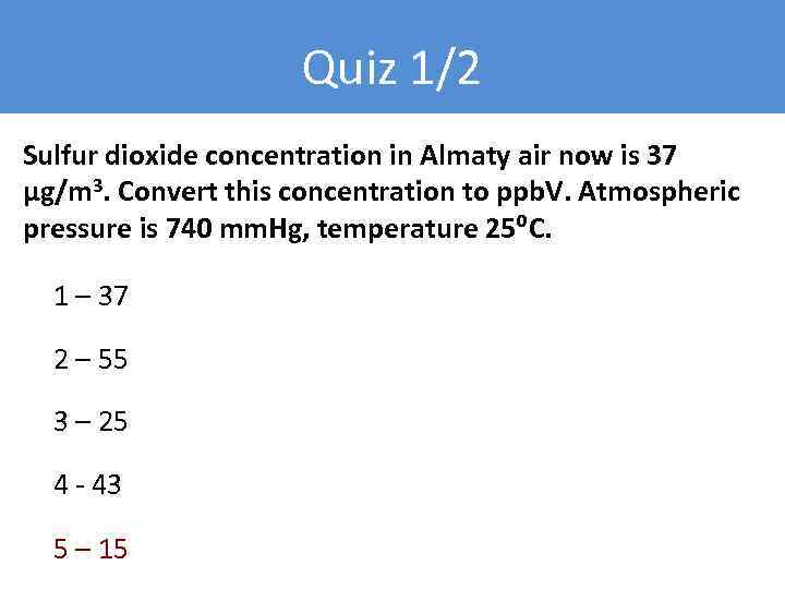 Quiz 1/2 Sulfur dioxide concentration in Almaty air now is 37 µg/m 3. Convert