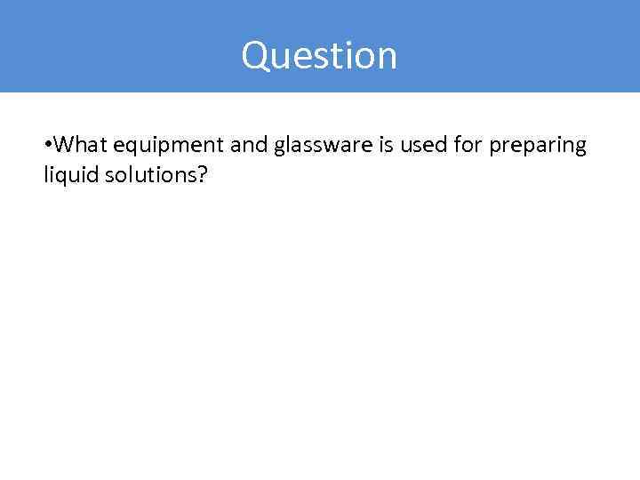 Question • What equipment and glassware is used for preparing liquid solutions? 