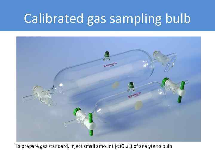 Calibrated gas sampling bulb To prepare gas standard, inject small amount (<10 u. L)