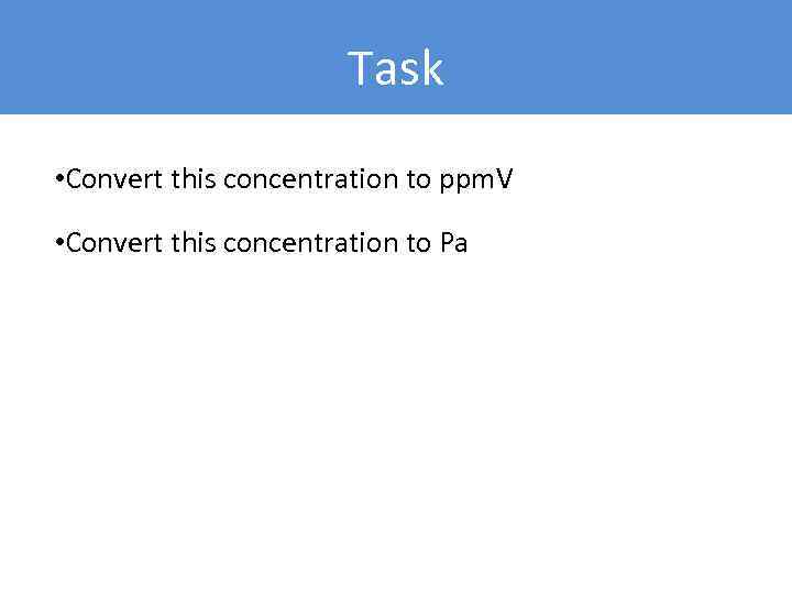 Task • Convert this concentration to ppm. V • Convert this concentration to Pa