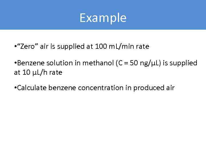 Example • “Zero” air is supplied at 100 m. L/min rate • Benzene solution