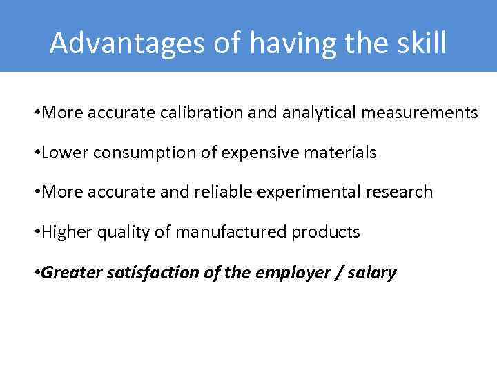 Advantages of having the skill • More accurate calibration and analytical measurements • Lower