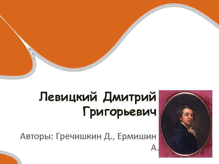 Левицкий Дмитрий Григорьевич Авторы: Гречишкин Д. , Ермишин А. 