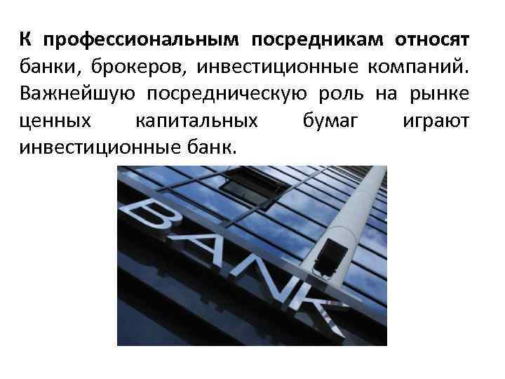 К профессиональным посредникам относят банки, брокеров, инвестиционные компаний. Важнейшую посредническую роль на рынке ценных