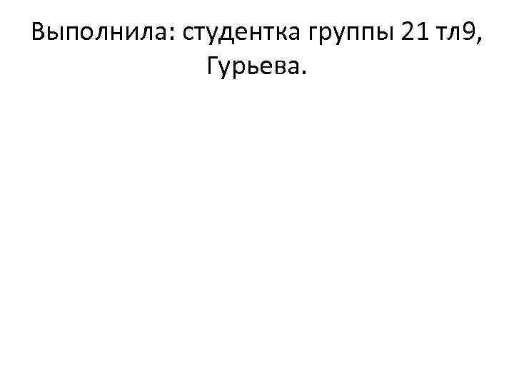 Выполнила: студентка группы 21 тл 9, Гурьева. 