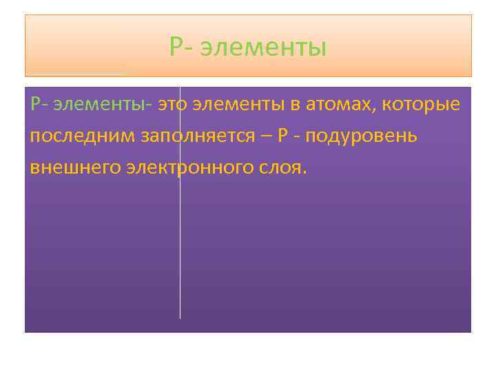 P- элементы- это элементы в атомах, которые последним заполняется – P - подуровень внешнего