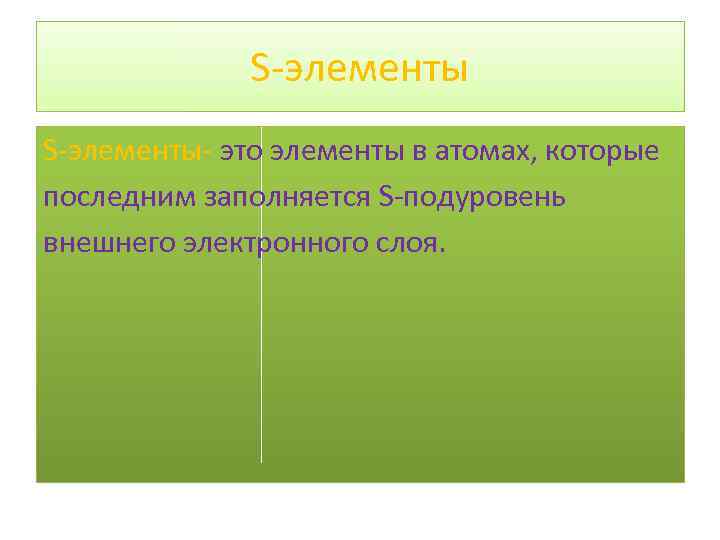 S-элементы- это элементы в атомах, которые последним заполняется S-подуровень внешнего электронного слоя. 