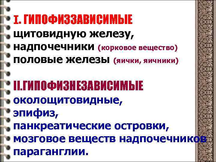 I. ГИПОФИЗЗАВИСИМЫЕ щитовидную железу, надпочечники (корковое вещество) половые железы (яички, яичники) II. ГИПОФИЗНЕЗАВИСИМЫЕ околощитовидные,