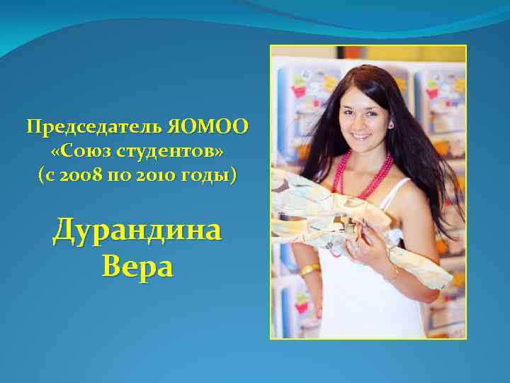 Председатель ЯОМОО «Союз студентов» (с 2008 по 2010 годы) Дурандина Вера 