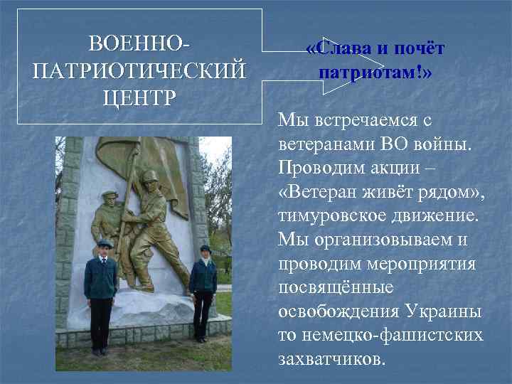 ВОЕННОПАТРИОТИЧЕСКИЙ ЦЕНТР «Слава и почёт патриотам!» Мы встречаемся с ветеранами ВО войны. Проводим акции