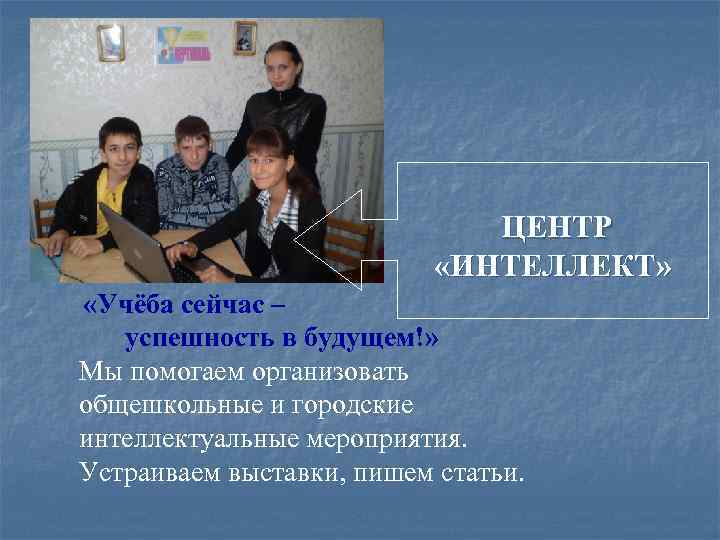 ЦЕНТР «ИНТЕЛЛЕКТ» «Учёба сейчас – успешность в будущем!» Мы помогаем организовать общешкольные и городские