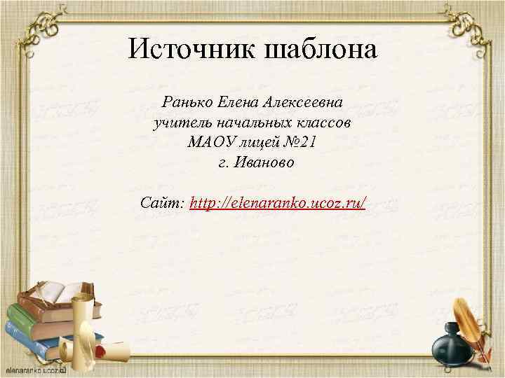 Источник шаблона Ранько Елена Алексеевна учитель начальных классов МАОУ лицей № 21 г. Иваново