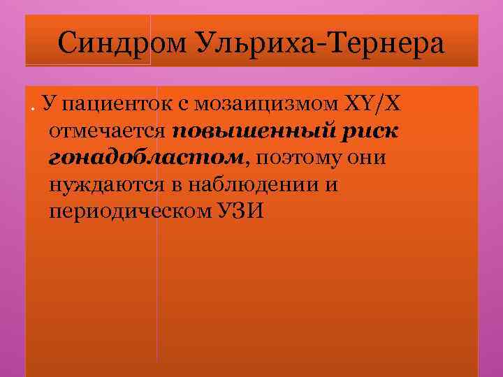 Синдром Ульриха-Тернера. У пациенток с мозаицизмом ХY/Х отмечается повышенный риск гонадобластом, поэтому они нуждаются