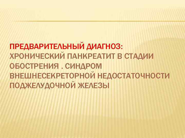 ПРЕДВАРИТЕЛЬНЫЙ ДИАГНОЗ: ХРОНИЧЕСКИЙ ПАНКРЕАТИТ В СТАДИИ ОБОСТРЕНИЯ. СИНДРОМ ВНЕШНЕСЕКРЕТОРНОЙ НЕДОСТАТОЧНОСТИ ПОДЖЕЛУДОЧНОЙ ЖЕЛЕЗЫ 