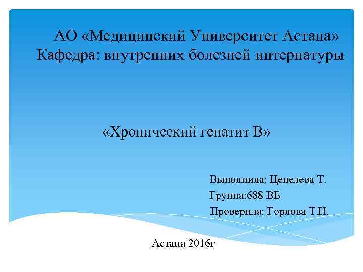 АО «Медицинский Университет Астана» Кафедра: внутренних болезней интернатуры «Хронический гепатит В» Выполнила: Цепелева Т.