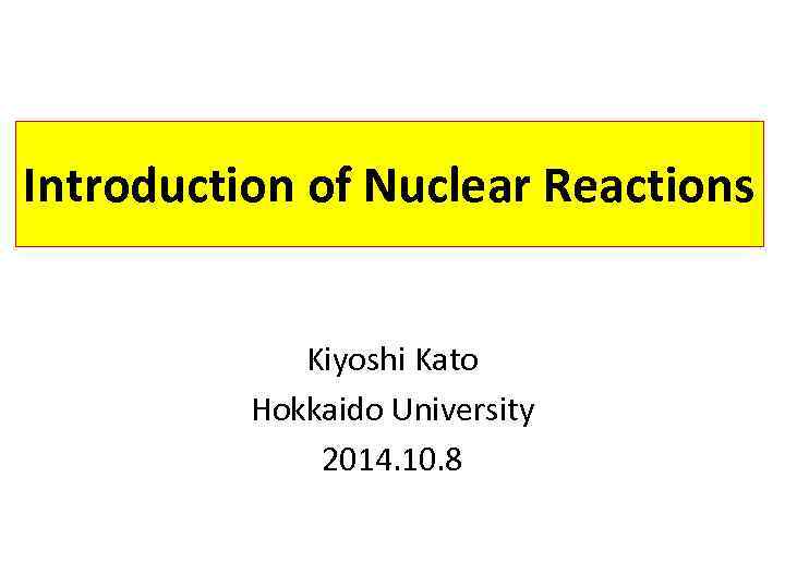 Introduction of Nuclear Reactions Kiyoshi Kato Hokkaido University 2014. 10. 8 