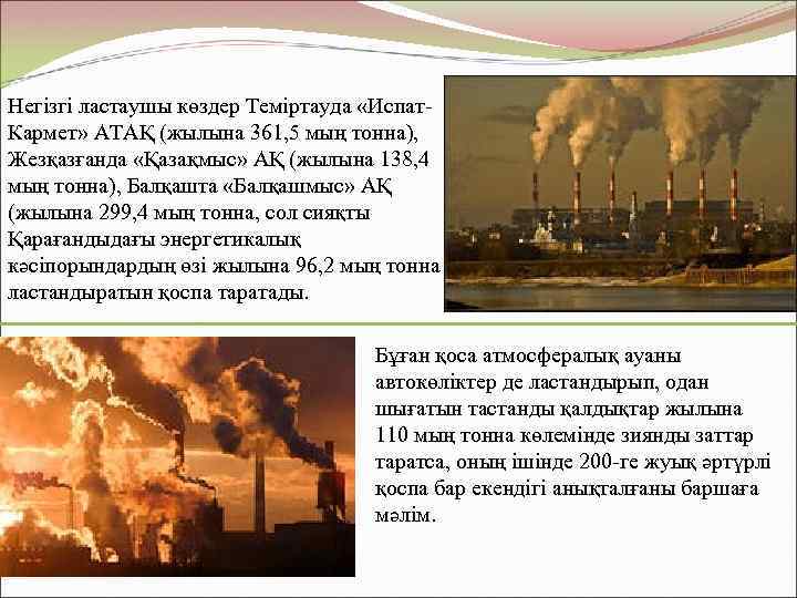 Негізгі ластаушы көздер Теміртауда «Испат. Кармет» АТАҚ (жылына 361, 5 мың тонна), Жезқазғанда «Қазақмыс»