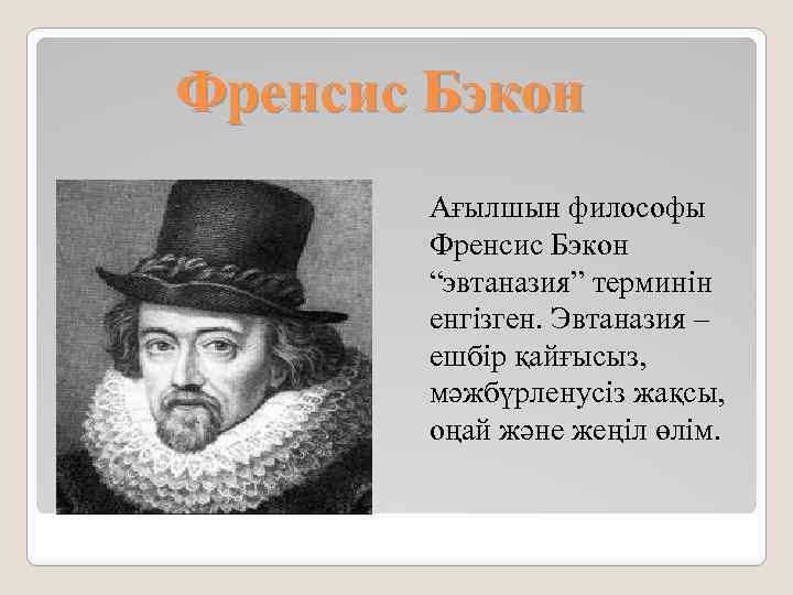 Френсис Бэкон Ағылшын философы Френсис Бэкон “эвтаназия” терминін енгізген. Эвтаназия – ешбір қайғысыз, мәжбүрленусіз